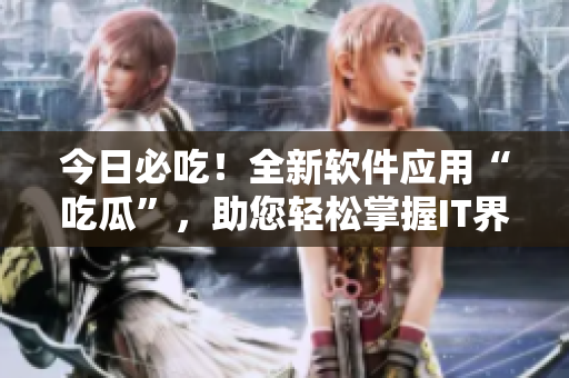今日必吃！全新軟件應(yīng)用“吃瓜”，助您輕松掌握IT界最新資訊！
