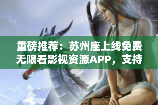 重磅推薦：蘇州座上線免費無限看影視資源APP，支持iOS系統(tǒng)！