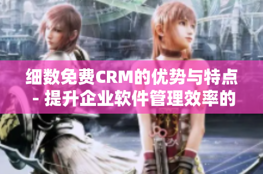 細(xì)數(shù)免費(fèi)CRM的優(yōu)勢(shì)與特點(diǎn) - 提升企業(yè)軟件管理效率的必備利器！