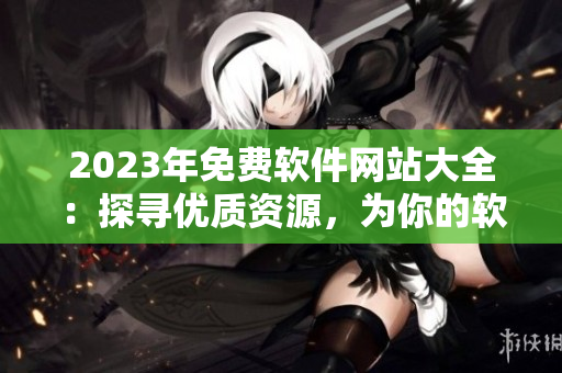 2023年免費(fèi)軟件網(wǎng)站大全：探尋優(yōu)質(zhì)資源，為你的軟件使用保駕護(hù)航