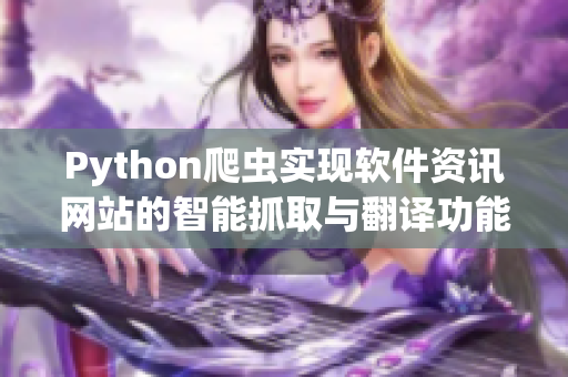 Python爬蟲實現(xiàn)軟件資訊網(wǎng)站的智能抓取與翻譯功能