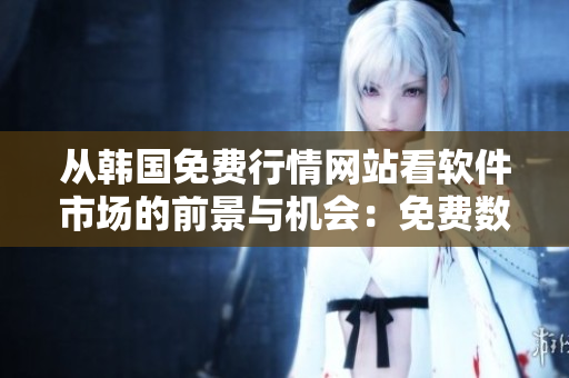從韓國(guó)免費(fèi)行情網(wǎng)站看軟件市場(chǎng)的前景與機(jī)會(huì)：免費(fèi)數(shù)據(jù)提供新勢(shì)能