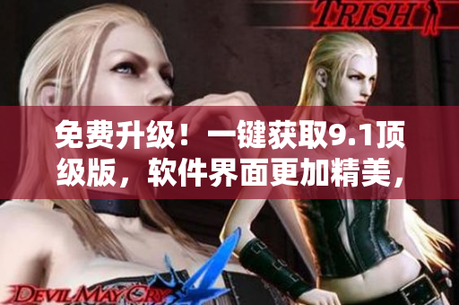 免費(fèi)升級(jí)！一鍵獲取9.1頂級(jí)版，軟件界面更加精美，功能更加全面！