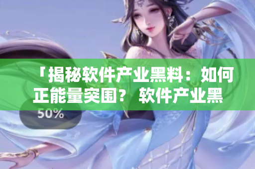 「揭秘軟件產(chǎn)業(yè)黑料：如何正能量突圍？ 軟件產(chǎn)業(yè)黑料調(diào)查報告」
