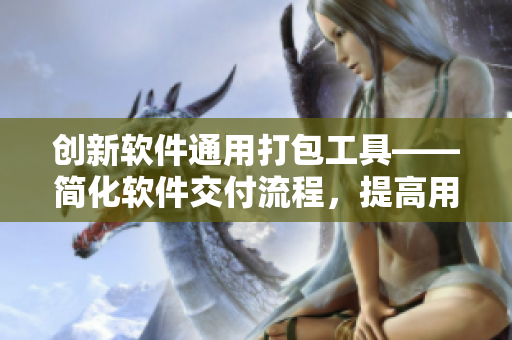 創(chuàng)新軟件通用打包工具——簡(jiǎn)化軟件交付流程，提高用戶體驗(yàn)