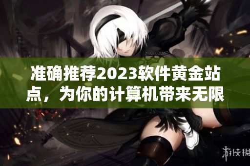 準確推薦2023軟件黃金站點，為你的計算機帶來無限可能！