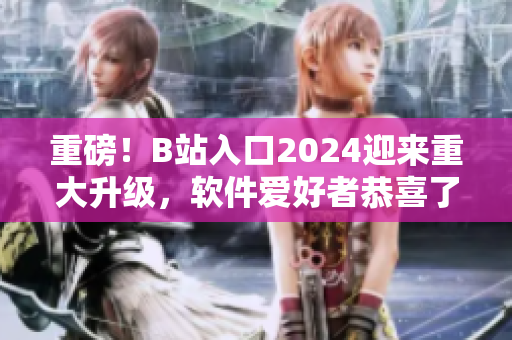 重磅！B站入口2024迎來重大升級，軟件愛好者恭喜了！