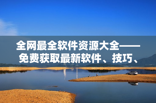 全網(wǎng)最全軟件資源大全——免費(fèi)獲取最新軟件、技巧、教程、下載攻略！