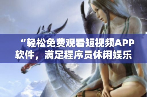“輕松免費(fèi)觀看短視頻APP軟件，滿足程序員休閑娛樂(lè)需求”