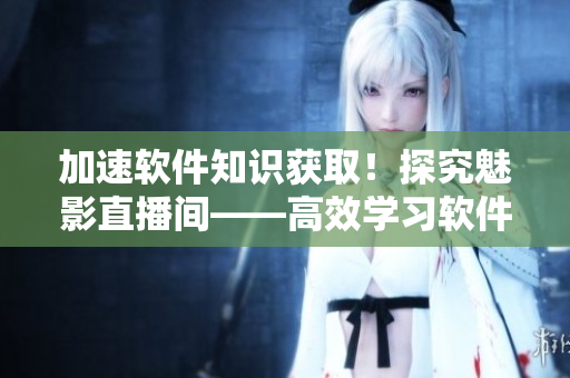 加速軟件知識獲取！探究魅影直播間——高效學習軟件技術(shù)的秘密