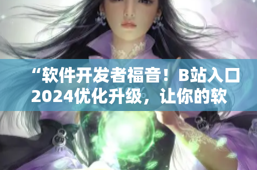 “軟件開發(fā)者福音！B站入口2024優(yōu)化升級(jí)，讓你的軟件開發(fā)之路更順暢！”