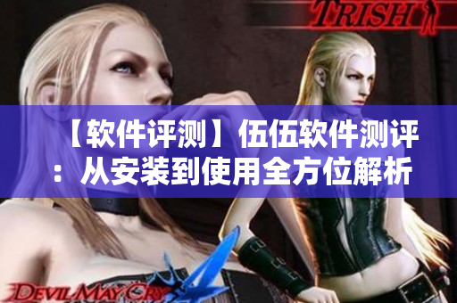 【軟件評測】伍伍軟件測評：從安裝到使用全方位解析！
