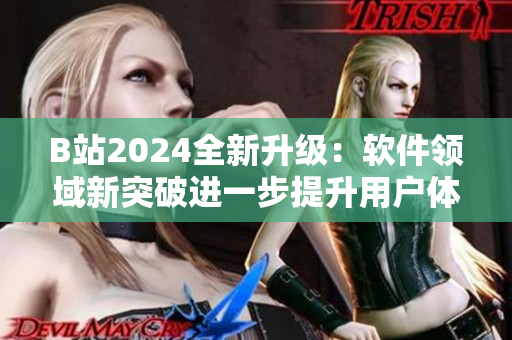 B站2024全新升級(jí)：軟件領(lǐng)域新突破進(jìn)一步提升用戶(hù)體驗(yàn)
