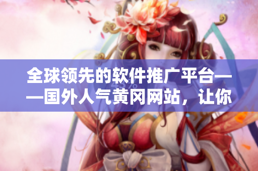 全球領(lǐng)先的軟件推廣平臺(tái)——國外人氣黃岡網(wǎng)站，讓你的軟件推銷如虎添翼！