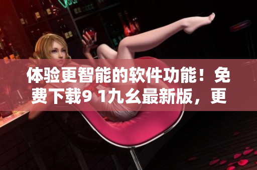 體驗(yàn)更智能的軟件功能！免費(fèi)下載9 1九幺最新版，更多優(yōu)化升級(jí)等你來(lái)體驗(yàn)