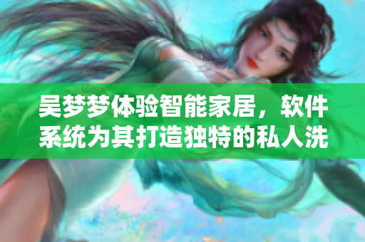 吳夢(mèng)夢(mèng)體驗(yàn)智能家居，軟件系統(tǒng)為其打造獨(dú)特的私人洗浴場所