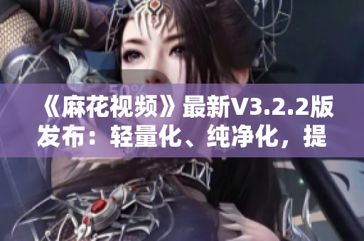 《麻花視頻》最新V3.2.2版發(fā)布：輕量化、純凈化，提升軟件體驗(yàn)