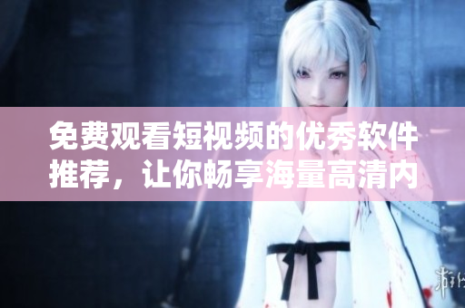 免費觀看短視頻的優(yōu)秀軟件推薦，讓你暢享海量高清內(nèi)容！
