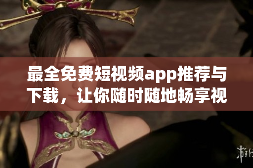 最全免費短視頻app推薦與下載，讓你隨時隨地暢享視頻創(chuàng)作樂趣！