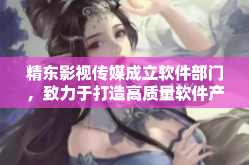 精東影視傳媒成立軟件部門，致力于打造高質(zhì)量軟件產(chǎn)品