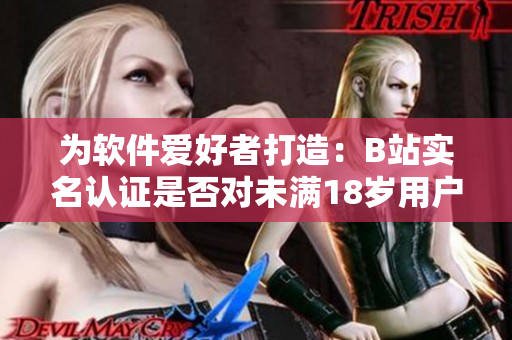 為軟件愛好者打造：B站實名認證是否對未滿18歲用戶開啟？