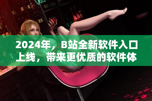 2024年，B站全新軟件入口上線，帶來更優(yōu)質(zhì)的軟件體驗！
