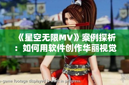《星空無限MV》案例探析：如何用軟件創(chuàng)作華麗視覺特效？