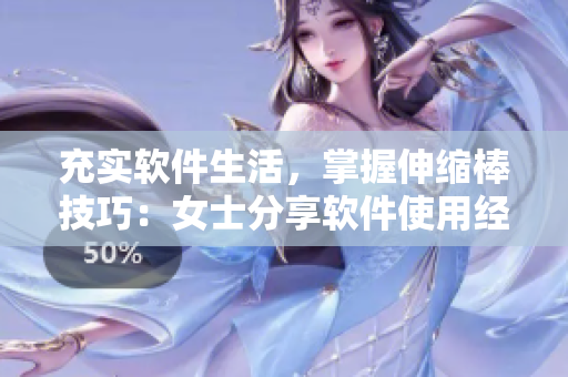 充實軟件生活，掌握伸縮棒技巧：女士分享軟件使用經(jīng)驗