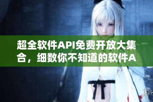 超全軟件API免費開放大集合，細數(shù)你不知道的軟件API！
