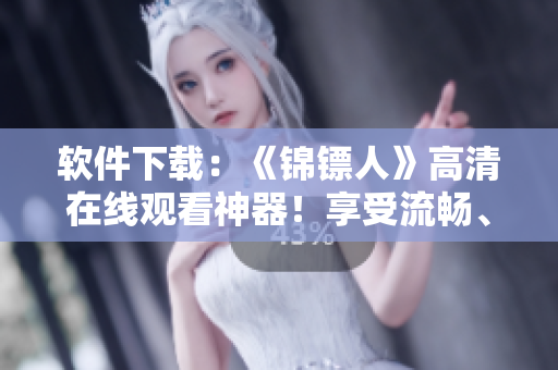 軟件下載：《錦鏢人》高清在線觀看神器！享受流暢、穩(wěn)定的播放體驗(yàn)！