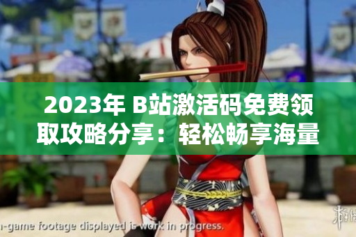 2023年 B站激活碼免費領(lǐng)取攻略分享：輕松暢享海量軟件資源！