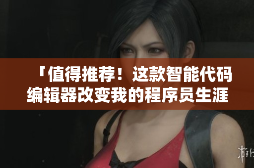 「值得推薦！這款智能代碼編輯器改變我的程序員生涯！」