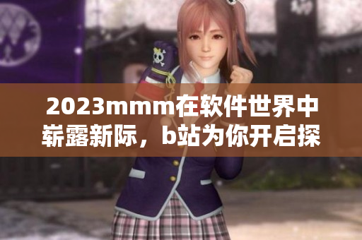 2023mmm在軟件世界中嶄露新際，b站為你開啟探索之門