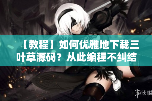 【教程】如何優(yōu)雅地下載三葉草源碼？從此編程不糾結(jié)！