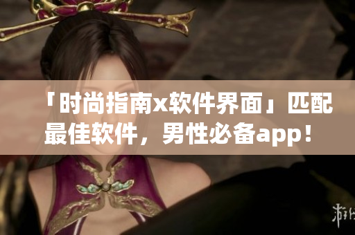 「時(shí)尚指南x軟件界面」匹配最佳軟件，男性必備app！