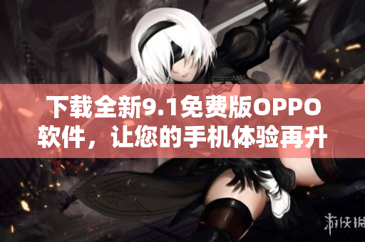 下載全新9.1免費(fèi)版OPPO軟件，讓您的手機(jī)體驗(yàn)再升級！