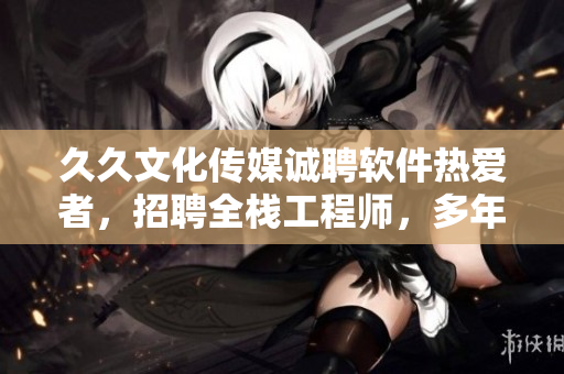 久久文化傳媒誠聘軟件熱愛者，招聘全棧工程師，多年經(jīng)驗，待遇優(yōu)厚！