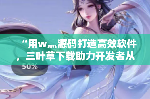 “用w灬源碼打造高效軟件，三葉草下載助力開發(fā)者從容應(yīng)對(duì)！”