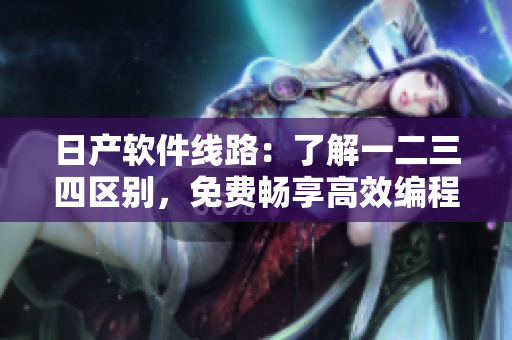 日產(chǎn)軟件線(xiàn)路：了解一二三四區(qū)別，免費(fèi)暢享高效編程體驗(yàn)！