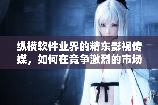 縱橫軟件業(yè)界的精東影視傳媒，如何在競爭激烈的市場中脫穎而出？