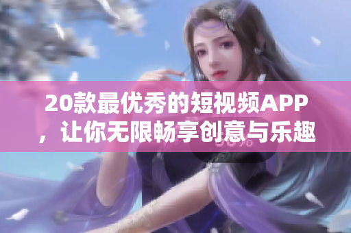 20款最優(yōu)秀的短視頻APP，讓你無(wú)限暢享創(chuàng)意與樂趣
