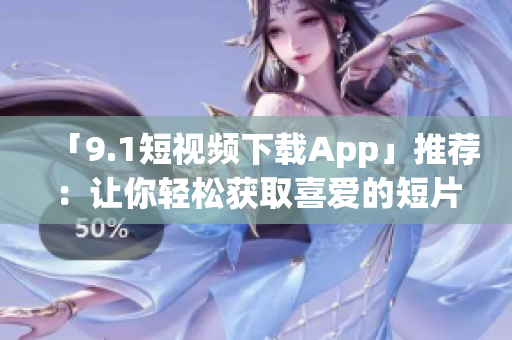 「9.1短視頻下載App」推薦：讓你輕松獲取喜愛的短片！