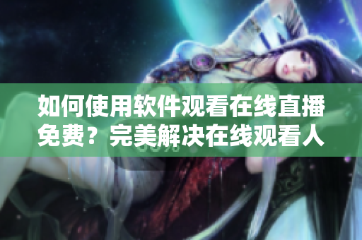 如何使用軟件觀看在線直播免費(fèi)？完美解決在線觀看人數(shù)問題！