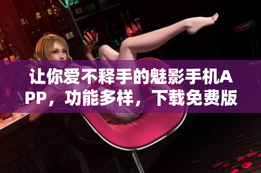 讓你愛不釋手的魅影手機(jī)APP，功能多樣，下載免費(fèi)版暢所欲言！