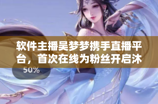 軟件主播吳夢夢攜手直播平臺(tái)，首次在線為粉絲開啟沐浴新體驗(yàn)！