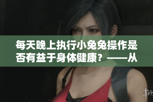 每天晚上執(zhí)行小兔兔操作是否有益于身體健康？——從程序員角度探討