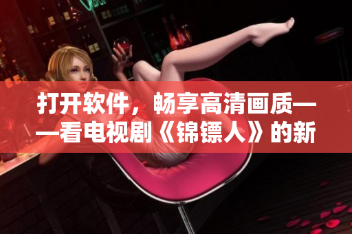 打開軟件，暢享高清畫質(zhì)——看電視劇《錦鏢人》的新選擇