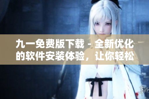 九一免費(fèi)版下載 - 全新優(yōu)化的軟件安裝體驗(yàn)，讓你輕松暢享高效軟件功能