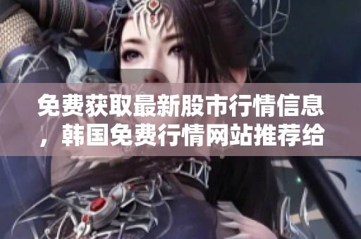 免費(fèi)獲取最新股市行情信息，韓國(guó)免費(fèi)行情網(wǎng)站推薦給軟件開發(fā)者