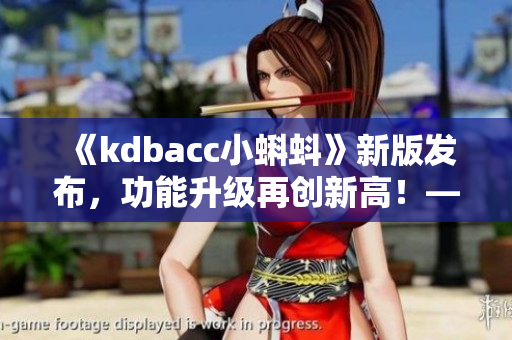 《kdbacc小蝌蚪》新版發(fā)布，功能升級(jí)再創(chuàng)新高！——一款軟件測(cè)評(píng)